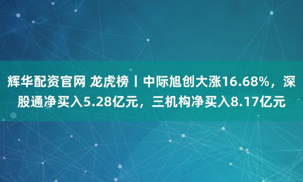 辉华配资官网 龙虎榜丨中际旭创大涨16.68%,深股通净买入5.28亿元,三机构净买入8.17亿元