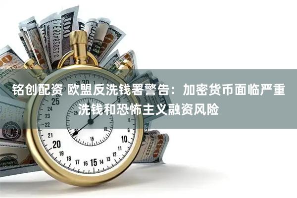 铭创配资 欧盟反洗钱署警告：加密货币面临严重洗钱和恐怖主义融资风险
