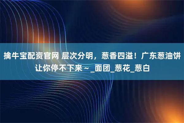 擒牛宝配资官网 层次分明，葱香四溢！广东葱油饼让你停不下来～_面团_葱花_葱白