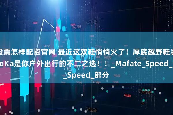 股票怎样配资官网 最近这双鞋悄悄火了！厚底越野鞋鼻祖HoKa是你户外出行的不二之选！！_Mafate_Speed_部分