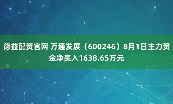 德益配资官网 万通发展(600246)8月1日主力资金净买入1638.65万元