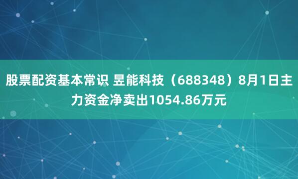 股票配资基本常识 昱能科技(688348)8月1日主力资金净卖出1054.86万元