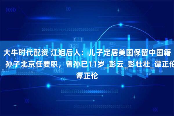大牛时代配资 江姐后人：儿子定居美国保留中国籍，孙子北京任要职，曾孙已11岁_彭云_彭壮壮_谭正伦