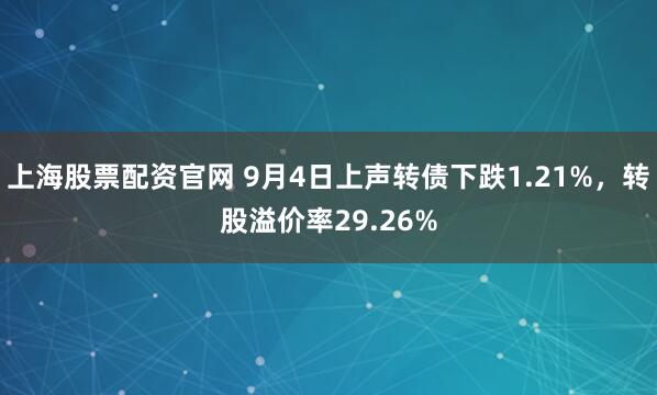 上海股票配资官网 9月4日上声转债下跌1.21%，转股溢价率29.26%
