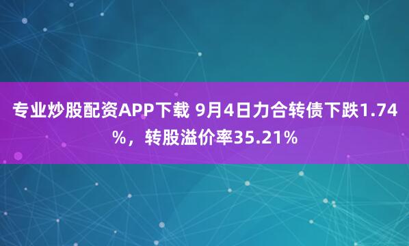 专业炒股配资APP下载 9月4日力合转债下跌1.74%，转股溢价率35.21%