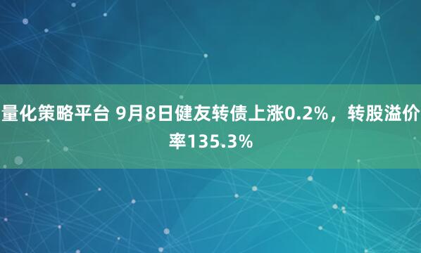 量化策略平台 9月8日健友转债上涨0.2%，转股溢价率135.3%