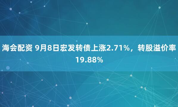 海会配资 9月8日宏发转债上涨2.71%，转股溢价率19.88%