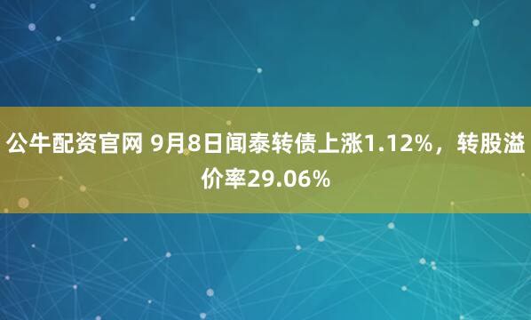 公牛配资官网 9月8日闻泰转债上涨1.12%，转股溢价率29.06%