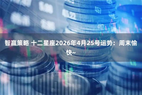 智赢策略 十二星座2026年4月25号运势：周末愉快~